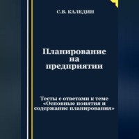 Сергей Каледин. Планирование на предприятии. Тесты с ответами к теме «Основные понятия и содержание планирования»