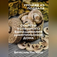 Вячеслав Пигарев. Урожай из подвала. Секреты успешного выращивания шампиньонов дома