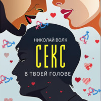 . Секс в твоей голове. Психология секса. Причины сексуальных проблем. Совместимость. Оргазм. Минет. Кунилингус. Фригидность. Норма и отклонения. Техники сексуального раскрепощения. Как сохранить страсть
