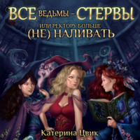 Катерина Цвик. Все ведьмы – стервы, или Ректору больше (не) наливать