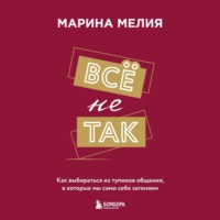 . Всё не так. Как выбираться из тупиков общения, в которые мы сами себя загоняем