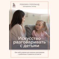 . Искусство разговаривать с детьми. Как найти время для важных разговоров с ребенком и грамотно их вести