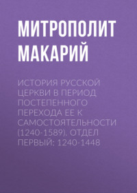 Митрополит Макарий. История Русской Церкви в период постепенного перехода ее к самостоятельности (1240-1589). Отдел первый: 1240-1448