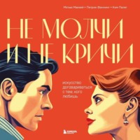 . Не молчи и не кричи. Искусство договариваться с тем, кого любишь