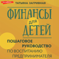 Татьяна Загривная. Финансы для детей. Пошаговое руководство по воспитанию предпринимателя