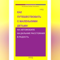 Михайлова Николаевна Любовь. Как путешествовать с маленькими детьми на автомобиле на дальние расстояния в радость. Гайд