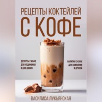 Василиса Лукьянская. Рецепты коктейлей с кофе. Десерты с кофе для уединения и для двоих. Напитки с кофе для компании и друзей