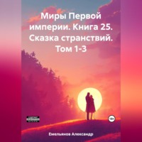 Александр Геннадьевич Емельянов. Миры Первой империи. Книга 25. Сказка странствий. Том 1-3
