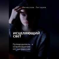 Вячеслав Пигарев. Исцеляющий свет. Путеводитель к освобождению от депрессии