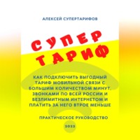 . Супертариф. Как подключить выгодный тариф мобильной связи с большим количеством минут, звонками по всей России и безлимитным интернетом и платить за него втрое меньше. Практическое руководство