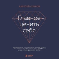 . Главное – ценить себя. Как перестать подстраиваться под других и научиться дорожить собой