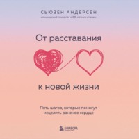 . От расставания к новой жизни. Пять шагов, которые помогут исцелить раненое сердце