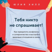 . Тебя никто не спрашивает! Как прекратить конфликты и соперничество и выстроить здоровые отношения в семье