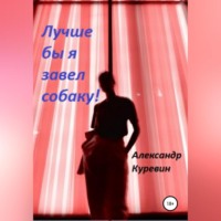 Александр Валентинович Куревин. Лучше бы я завел собаку!