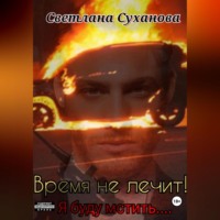 Светлана Суханова. Время не лечит! Я буду мстить…