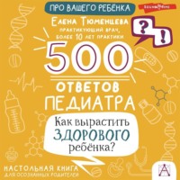 . 500 ответов педиатра. Как вырастить здорового ребёнка? Настольная книга для осознанных родителей