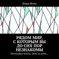 Илья Игин. Рядом Мир, с которым Вы до сих пор незнакомы. Философия жизни. День за днём…