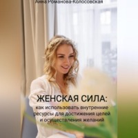 Анна Романова-Колосовская. Женская сила: как использовать внутренние ресурсы для достижения целей и осуществления желаний
