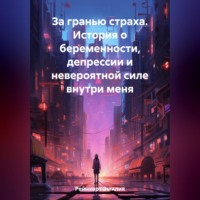 . За гранью страха. История о беременности, депрессии и невероятной силе внутри меня