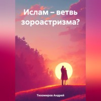 Андрей Тихомиров. Ислам – ветвь зороастризма?