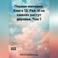 . Первая империя. Книга 12. Рай: И на камнях растут деревья. Том 1