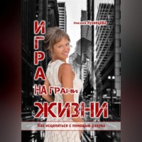 Оксана Кузнецова. Игра на грани жизни. Как исцелиться с помощью разума