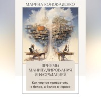 Марина Юрьевна Коноваленко. Приемы манипулирования информацией. Как черное превратить в белое, а белое в черное