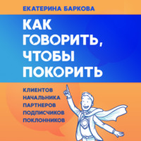 . Как говорить, чтобы покорить. Клиентов, партнеров, начальника, подписчиков, поклонников