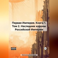 Александр Геннадьевич Емельянов. Первая Империя. Книга 1. Том 2. Наследник короны Российской Империи