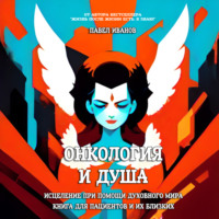 Павел Иванов. Онкология и Душа. Исцеление при помощи Духовного Мира. Книга для пациентов и их близких