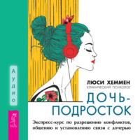 . Дочь-подросток. Экспресс-курс по разрешению конфликтов, общению и установлению связи с ребенком