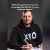 Антон Сергеевич Гончаров. Как вести дневник с пользой и наслаждением. Хобби, которое помогает в делах