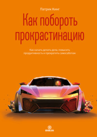 Патрик Кинг. Как побороть прокрастинацию. Как начать делать дела, повысить продуктивность и прекратить самосаботаж