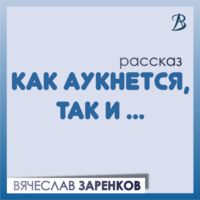 Вячеслав Заренков. Как аукнется, так и…