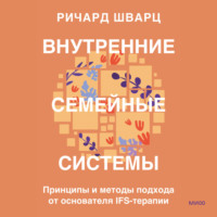 . Внутренние семейные системы. Принципы и методы подхода от основателя IFS-терапии