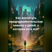 . Как воспитать предпринимательские навыки у детей, у которых есть всё?