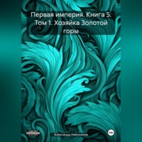 . Первая империя. Книга 5. Том 1. Хозяйка Золотой горы