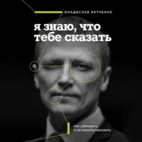 Владислав Яхтченко. Я знаю, что тебе сказать. Как убеждать, а не манипулировать