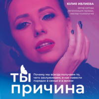 . Ты – причина. Почему мы всегда получаем то, чего заслуживаем, и как навести порядок в семье и в жизни