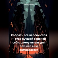 . Собрать все версии себя – став лучшей версией себя: самоучитель для тех, кто ещё сомневается