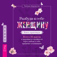 . Разбуди в себе Женщину. Книга-практикум. Всего 10 шагов к здоровью и стройности через любовь к себе, принятие и понимание