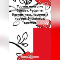 . Тортов много не бывает. Рецепты бисквитных, песочных тортов, бисквитов, кремов