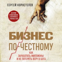 . Бизнес по-честному. Как заработать миллионы и не потерять веру в Бога