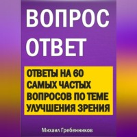 . Вопрос – ответ. Ответы на 60 самых частых вопросов по теме улучшения зрения