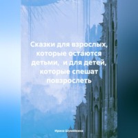 Ирина Шумейкина. Сказки для взрослых, которые остаются детьми, и для детей, которые спешат повзрослеть