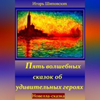 Игорь Дасиевич Шиповских. Пять волшебных сказок об удивительных героях