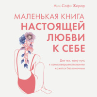 Анн-Софи Жирар. Маленькая книга настоящей любви к себе. Для тех, кому путь к самосовершенствованию кажется бесконечным