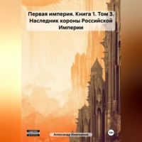 Александр Геннадьевич Емельянов. Первая империя. Книга 1. Том 3. Наследник короны Российской Империи