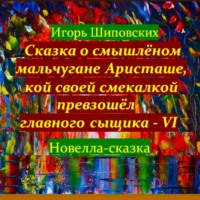 Игорь Дасиевич Шиповских. Сказка о смышлёном мальчугане Аристаше, кой своей смекалкой превзошёл главного сыщика – VI