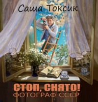 Саша Токсик. Стоп. Снято! Фотограф СССР. Том 1